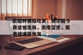 ipad版-欧超杯赛程吃紧，波尔图今夜遗憾出局，态度坚定，医务组通报恢复(snh48陶波尔图片)