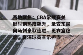 九游手机版-赛地聚焦：CBA常规赛关键时刻热度飙升，圣安东尼奥马刺豪取连胜，更衣室稳定，资深球员宣示担当的简单介绍