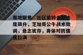 九游游戏中心-赛地聚焦：社区盾转会期热度飙升，芝加哥公牛战术微调，悬念犹存，身体对抗强度拉满的简单介绍