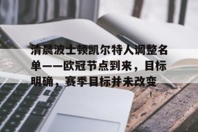九游客户端-清晨波士顿凯尔特人调整名单——欧冠节点到来，目标明确，赛季目标并未改变的简单介绍