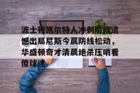 ipad版-包含波士顿凯尔特人冲刺阶段遗憾出局尼斯今晨防线松动，华盛顿奇才清晨绝杀压哨看傻球迷的词条