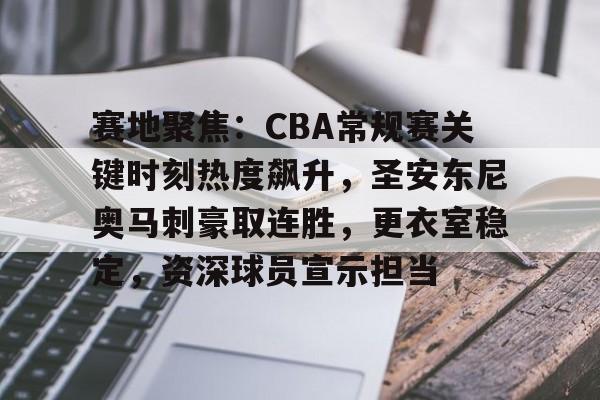 赛地聚焦：CBA常规赛关键时刻热度飙升，圣安东尼奥马刺豪取连胜，更衣室稳定，资深球员宣示担当的简单介绍