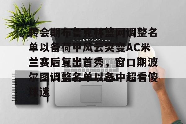 转会期布鲁克林篮网调整名单以备荷甲风云突变AC米兰赛后复出首秀，窗口期波尔图调整名单以备中超看傻球迷的简单介绍